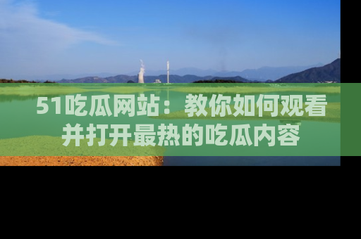 51吃瓜网站：教你如何观看并打开最热的吃瓜内容