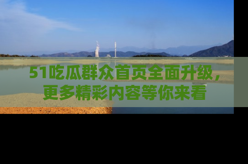 51吃瓜群众首页全面升级，更多精彩内容等你来看