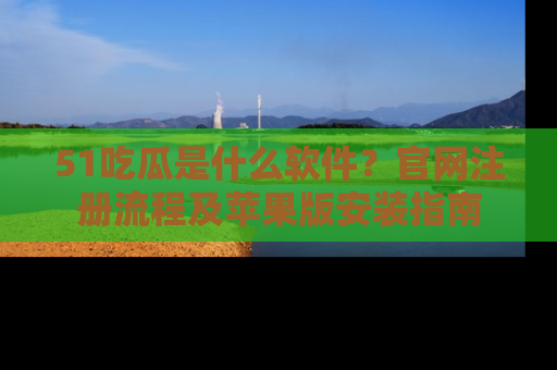 51吃瓜是什么软件？官网注册流程及苹果版安装指南