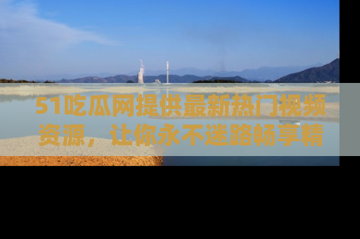 51吃瓜网提供最新热门视频资源，让你永不迷路畅享精彩！