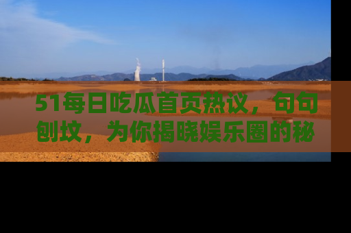 51每日吃瓜首页热议,句句刨坟,为你揭晓娱乐圈的秘密!