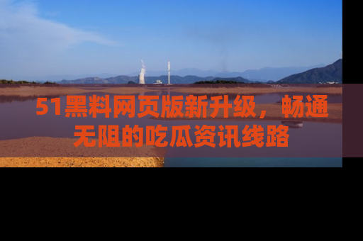 51黑料网页版新升级,畅通无阻的吃瓜资讯线路