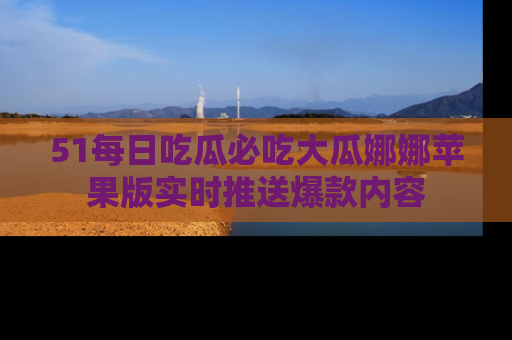 51每日吃瓜必吃大瓜娜娜苹果版实时推送爆款内容
