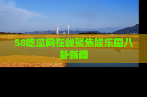 58吃瓜网在线聚焦娱乐圈八卦新闻