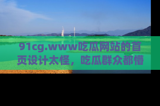 91cg.www吃瓜网站的首页设计太怪，吃瓜群众都懵了！
