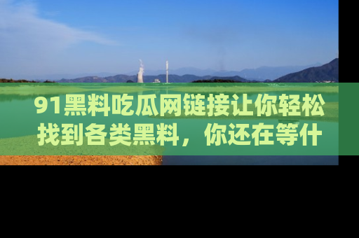 91黑料吃瓜网链接让你轻松找到各类黑料,你还在等什么呢?