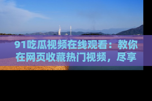 91吃瓜视频在线观看：教你在网页收藏热门视频，尽享吃瓜乐趣！