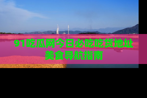 91吃瓜网今日必吃吃货地址美食导航指南
