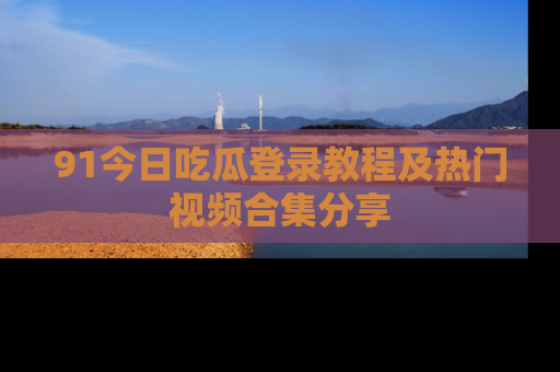 91今日吃瓜登录教程及热门视频合集分享