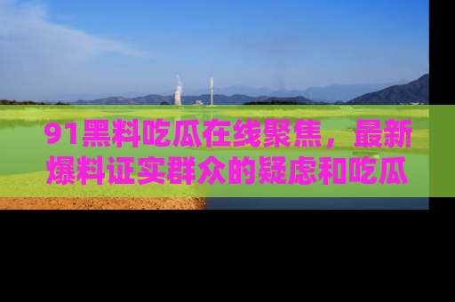 91黑料吃瓜在线聚焦,最新爆料证实群众的疑虑和吃瓜乐趣!