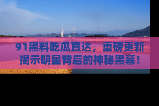 91黑料吃瓜直达,重磅更新揭示明星背后的神秘黑幕!