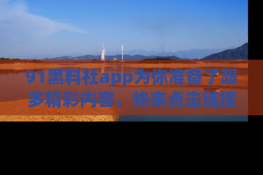 91黑料社app为你准备了超多精彩内容,快来点击链接一起探秘吧!