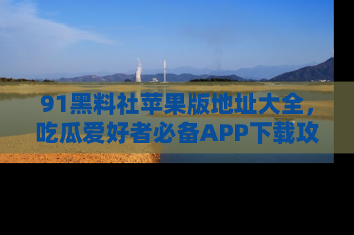 91黑料社苹果版地址大全,吃瓜爱好者必备APP下载攻略
