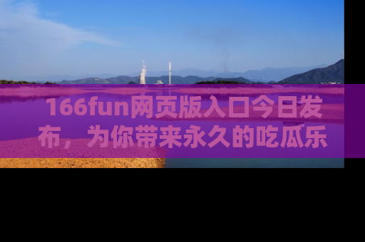 166fun网页版入口今日发布，为你带来永久的吃瓜乐趣与惊喜！