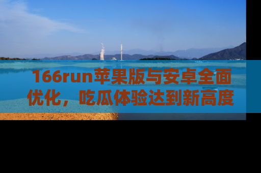 166run苹果版与安卓全面优化，吃瓜体验达到新高度！