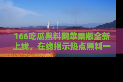166吃瓜黑料网苹果版全新上线，在线揭示热点黑料一手掌握！