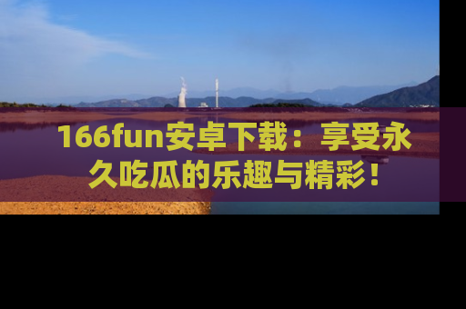 166fun安卓下载：享受永久吃瓜的乐趣与精彩！