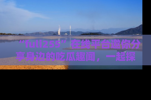 “fuli255”在线平台邀你分享身边的吃瓜趣闻,一起探索生活的小秘密!