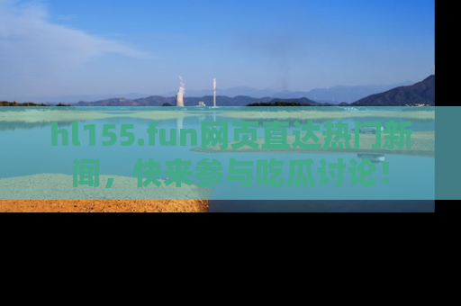 hl155.fun网页直达热门新闻，快来参与吃瓜讨论！