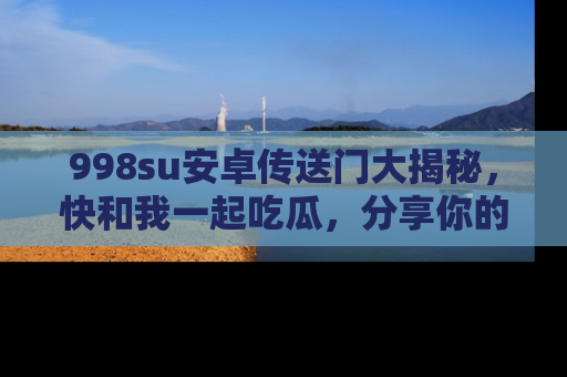 998su安卓传送门大揭秘，快和我一起吃瓜，分享你的发现！