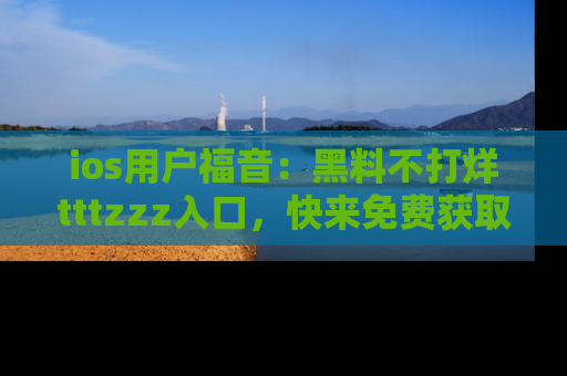 ios用户福音：黑料不打烊tttzzz入口，快来免费获取最新娱乐黑料！