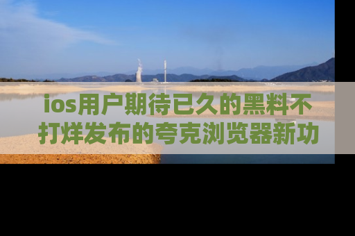 ios用户期待已久的黑料不打烊发布的夸克浏览器新功能上线啦！
