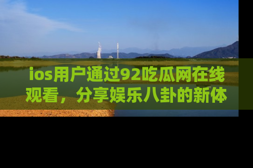 ios用户通过92吃瓜网在线观看，分享娱乐八卦的新体验！
