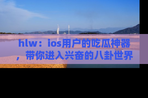 hlw：ios用户的吃瓜神器，带你进入兴奋的八卦世界！