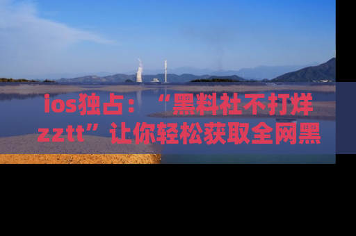 ios独占：“黑料社不打烊zztt”让你轻松获取全网黑料信息，不容错过！