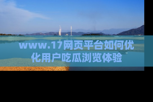 www.17网页平台如何优化用户吃瓜浏览体验