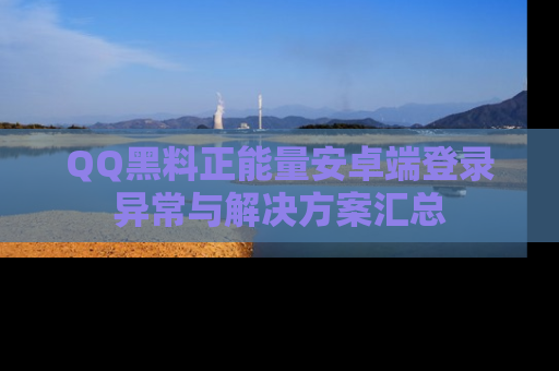 QQ黑料正能量安卓端登录异常与解决方案汇总