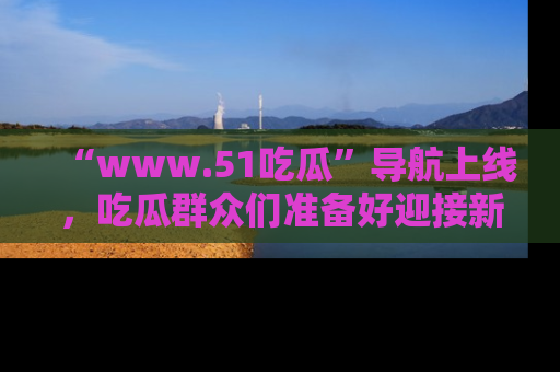 “www.51吃瓜”导航上线，吃瓜群众们准备好迎接新一波奇葩事件吗？