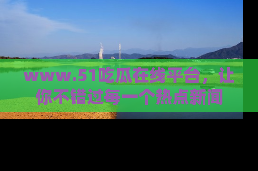 www.51吃瓜在线平台，让你不错过每一个热点新闻