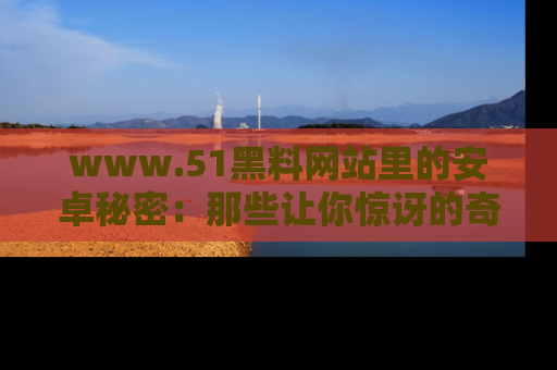 www.51黑料网站里的安卓秘密：那些让你惊讶的奇闻轶事盘点