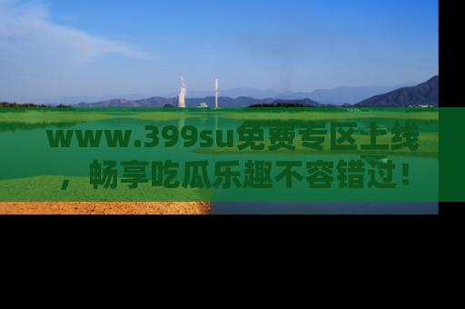 www.399su免费专区上线，畅享吃瓜乐趣不容错过！