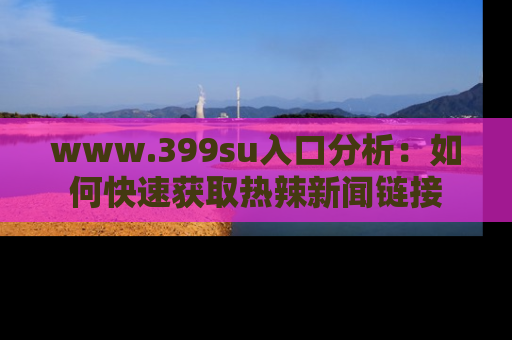 www.399su入口分析：如何快速获取热辣新闻链接