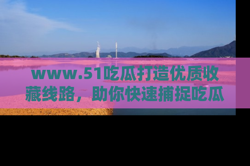 www.51吃瓜打造优质收藏线路，助你快速捕捉吃瓜热点