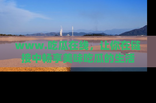 www.吃瓜在线，让你在链接中畅享美味吃瓜的生活