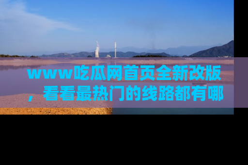 www吃瓜网首页全新改版，看看最热门的线路都有哪些！