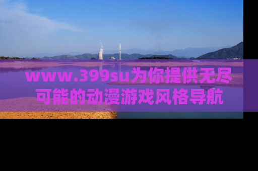 www.399su为你提供无尽可能的动漫游戏风格导航