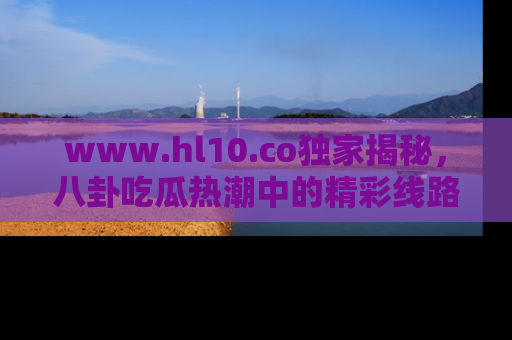 www.hl10.co独家揭秘，八卦吃瓜热潮中的精彩线路推荐