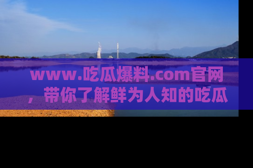 www.吃瓜爆料.com官网，带你了解鲜为人知的吃瓜故事与内幕！