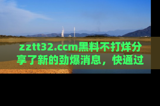 zztt32.ccm黑料不打烊分享了新的劲爆消息，快通过链接来围观吧！