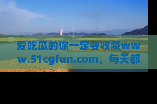 爱吃瓜的你一定要收藏www.51cgfun.com，每天都能发布精彩点评！