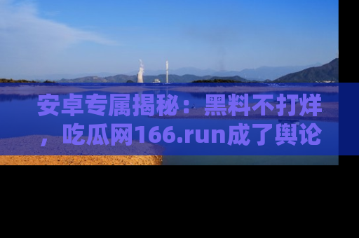 安卓专属揭秘：黑料不打烊，吃瓜网166.run成了舆论风暴的中心