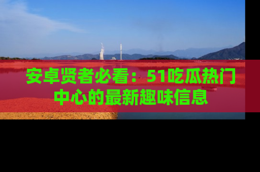 安卓贤者必看：51吃瓜热门中心的最新趣味信息