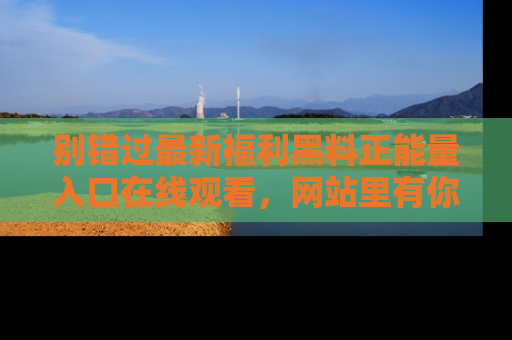 别错过最新福利黑料正能量入口在线观看，网站里有你想看的所有秘密！