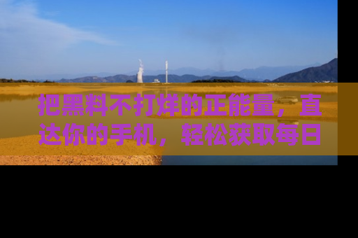 把黑料不打烊的正能量，直达你的手机，轻松获取每日新鲜八卦！