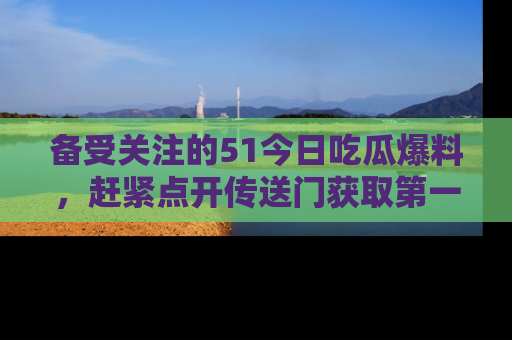 备受关注的51今日吃瓜爆料，赶紧点开传送门获取第一手消息！