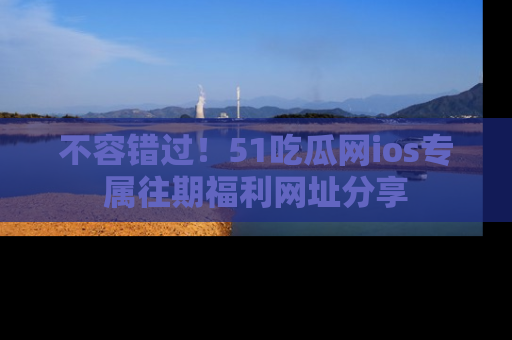 不容错过！51吃瓜网ios专属往期福利网址分享